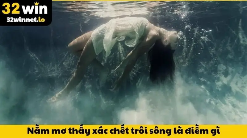 Nằm mơ thấy xác chết trôi sông là điềm gì?